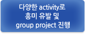 다양한 activity로 흥미 유발 및 group project 진행